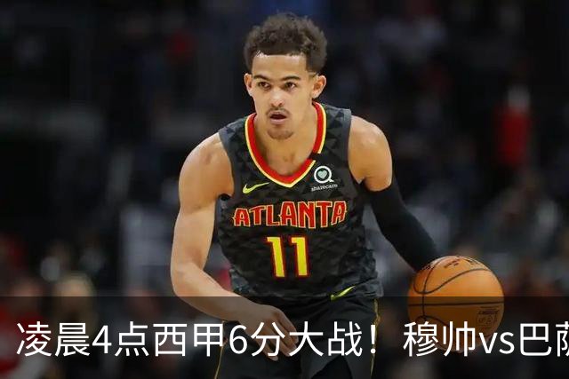 凌晨4点西甲6分大战！穆帅vs巴萨：输球=落后9分 巨星对飙