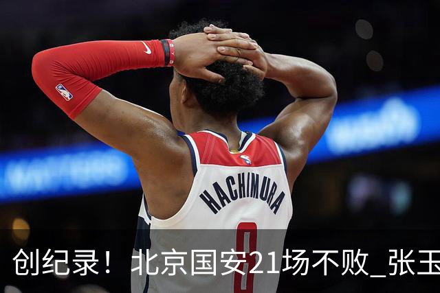 创纪录！北京国安21场不败 张玉宁完成俱乐部出战200场 里程碑