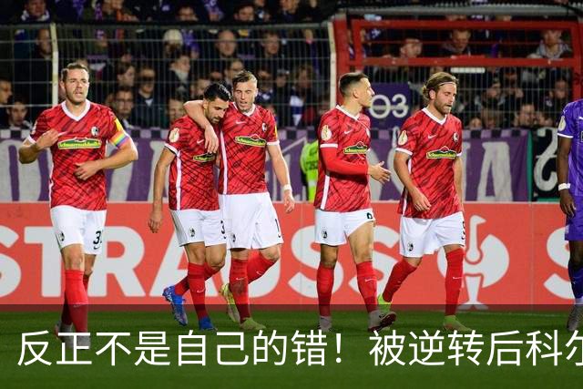 反正不是自己的错！被逆转后科尔甩锅运气不佳和裁判判罚不公！