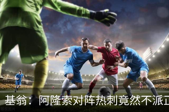 基翁：阿隆索对阵热刺竟然不派正印中锋首发，这一战术很奇怪
