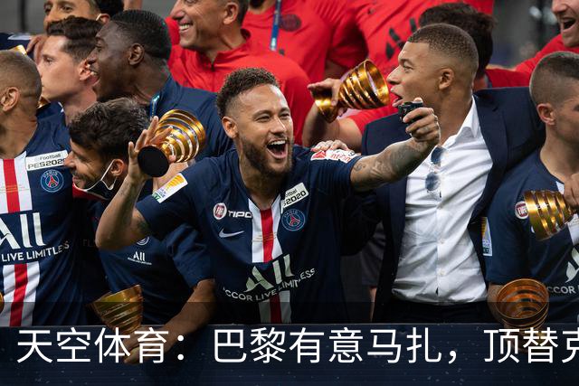 天空体育：巴黎有意马扎，顶替克瓦拉茨赫利亚