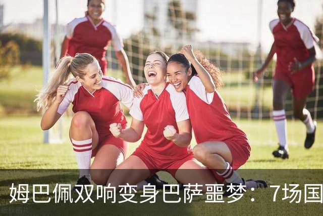 姆巴佩双响变身巴萨噩梦：7场国家德比轰8球，进球数超劳尔