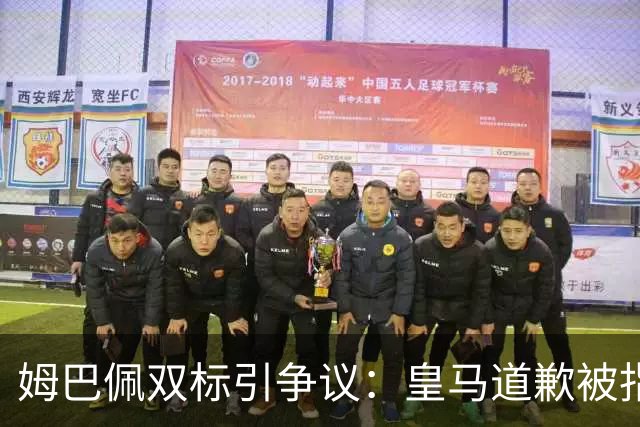 姆巴佩双标引争议：皇马道歉被指为商业止损