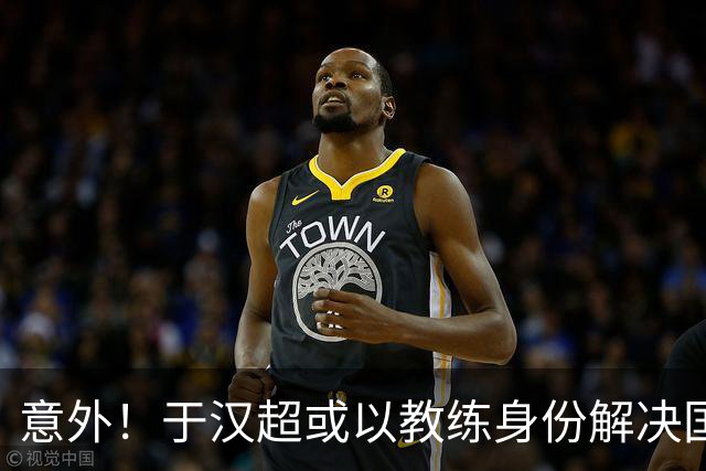 意外！于汉超或以教练身份解决国足锋无力问题，未来值得期待