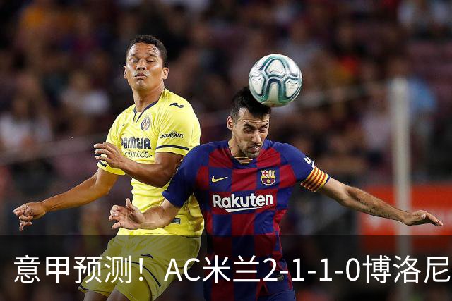 意甲预测！AC米兰2-1-1-0博洛尼亚，威尼斯0-3国米，热那亚1-2尤文