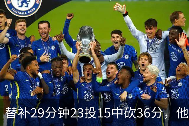 替补29分钟23投15中砍36分，他手撕旧主