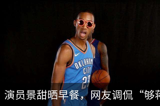 演员景甜晒早餐，网友调侃“够蒋欣吃两天”