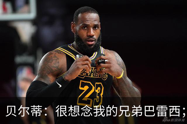 贝尔蒂：很想念我的兄弟巴雷西；国米不用担心什么
