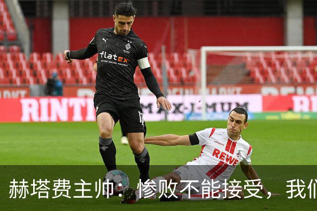 赫塔费主帅：惨败不能接受，我们不能拿红牌当借口